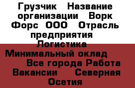 Грузчик › Название организации ­ Ворк Форс, ООО › Отрасль предприятия ­ Логистика › Минимальный оклад ­ 32 000 - Все города Работа » Вакансии   . Северная Осетия